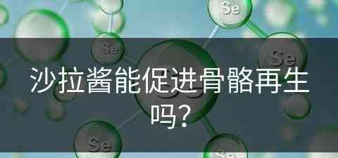 沙拉酱能促进骨骼再生吗？(沙拉酱能促进骨骼再生吗为什么)